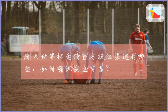 烽火世界杯竞猜官方投注渠道有哪些，如何确保安全可靠？
