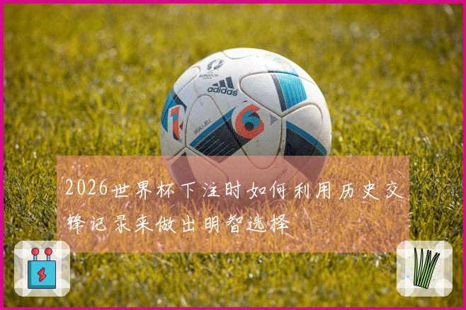 2026世界杯下注时如何利用历史交锋记录来做出明智选择