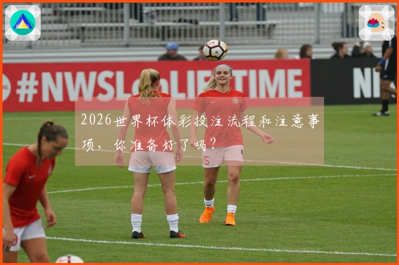 2026世界杯体彩投注流程和注意事项，你准备好了吗？