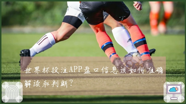 世界杯投注APP盘口信息该如何准确解读和判断？