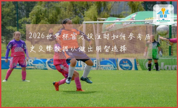2026世界杯官方投注时如何参考历史交锋数据以做出明智选择