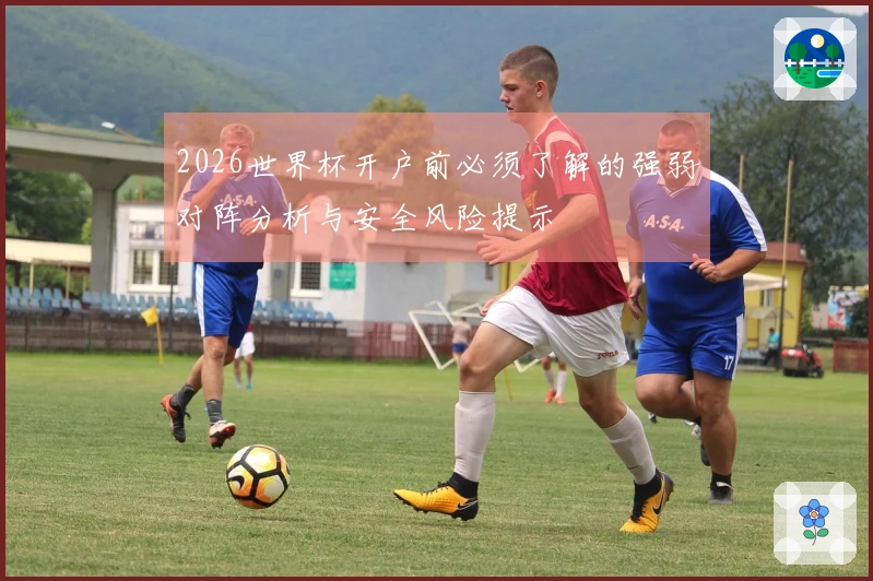 2026世界杯开户前必须了解的强弱对阵分析与安全风险提示