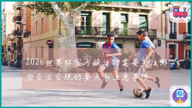 2026世界杯官方投注时需要关注哪些合法合规的要点和注意事项