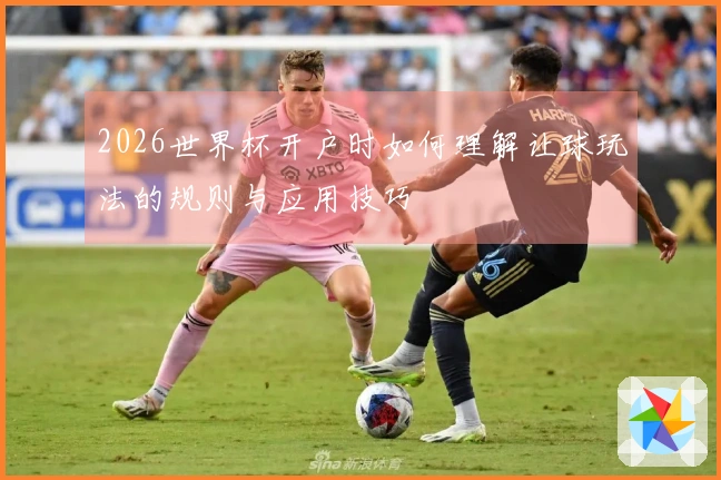 2026世界杯开户时如何理解让球玩法的规则与应用技巧