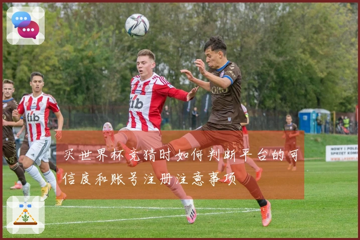 买世界杯竞猜时如何判断平台的可信度和账号注册注意事项