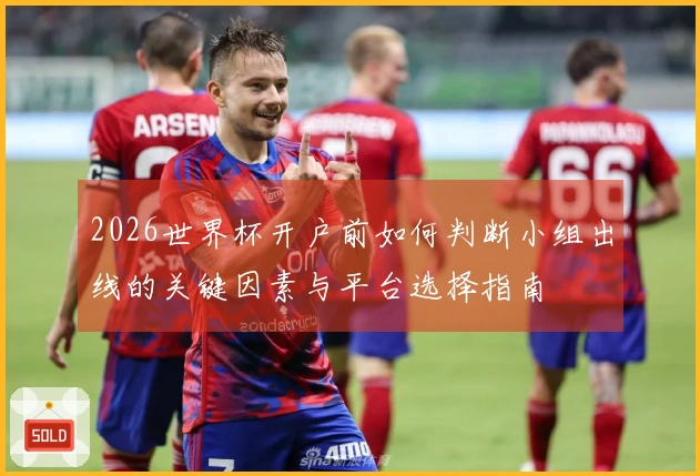 2026世界杯开户前如何判断小组出线的关键因素与平台选择指南