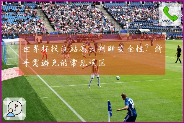 世界杯投注站怎么判断安全性？新手需避免的常见误区