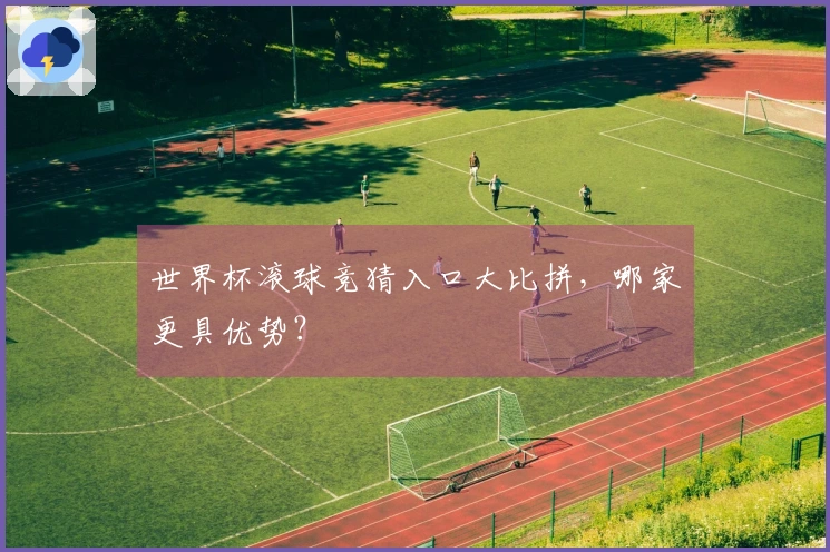 世界杯滚球竞猜入口大比拼，哪家更具优势？