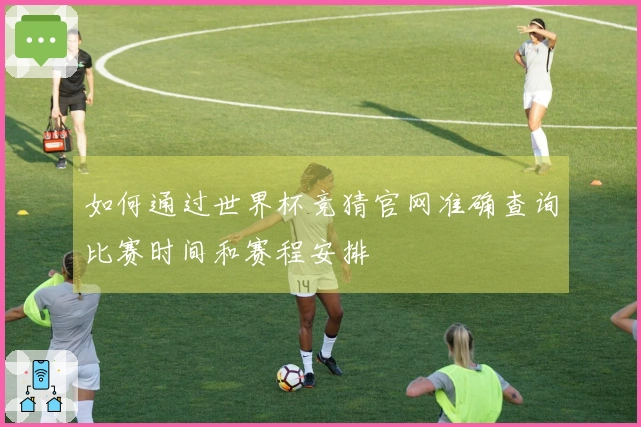 如何通过世界杯竞猜官网准确查询比赛时间和赛程安排
