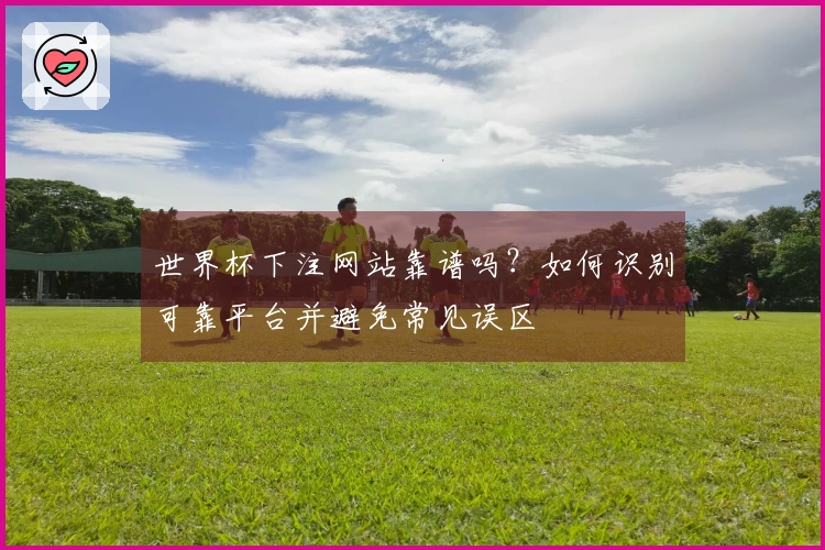 世界杯下注网站靠谱吗?如何识别可靠平台并避免常见误区