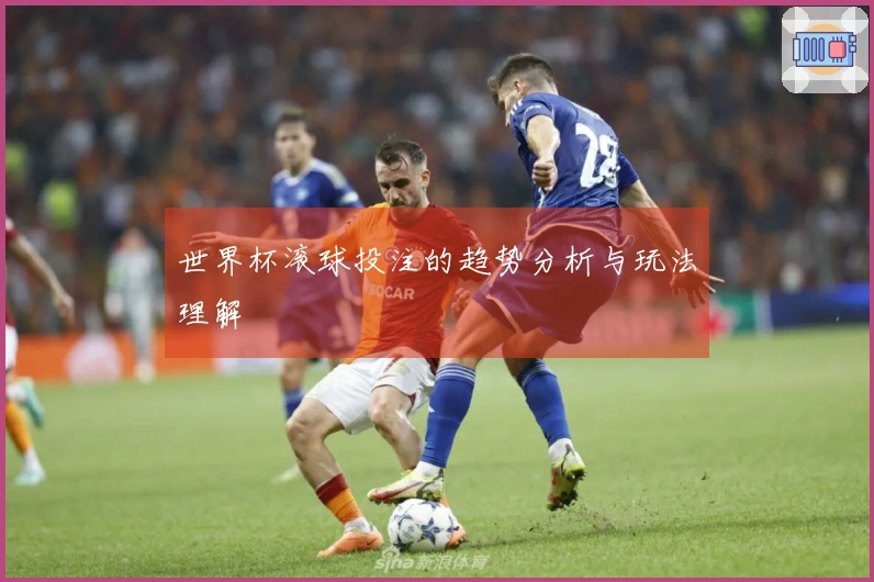世界杯滚球投注的趋势分析与玩法理解
