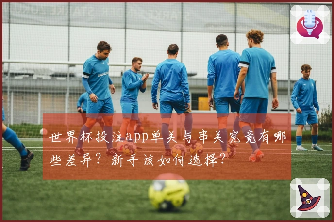 世界杯投注app单关与串关究竟有哪些差异？新手该如何选择？