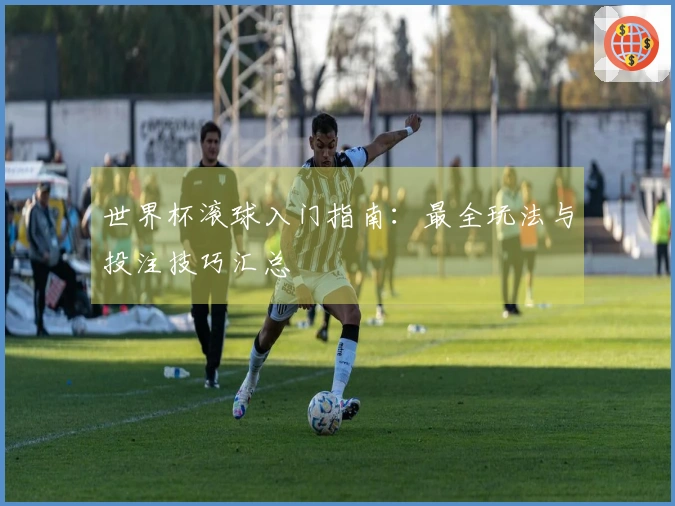 世界杯滚球入门指南：最全玩法与投注技巧汇总