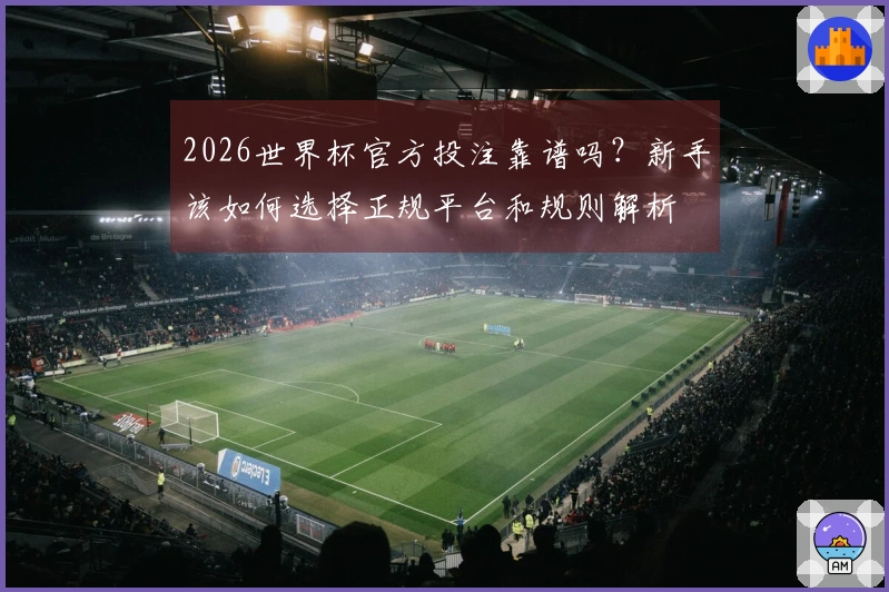 2026世界杯官方投注靠谱吗？新手该如何选择正规平台和规则解析