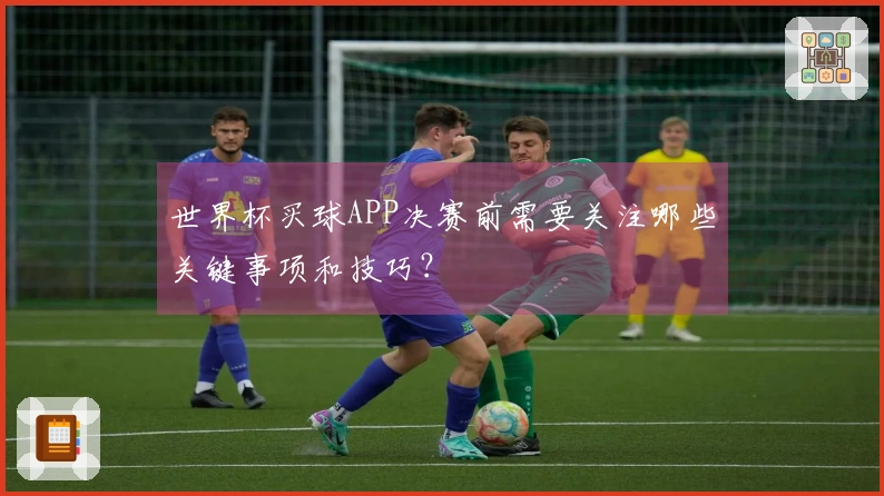 世界杯买球APP决赛前需要关注哪些关键事项和技巧？