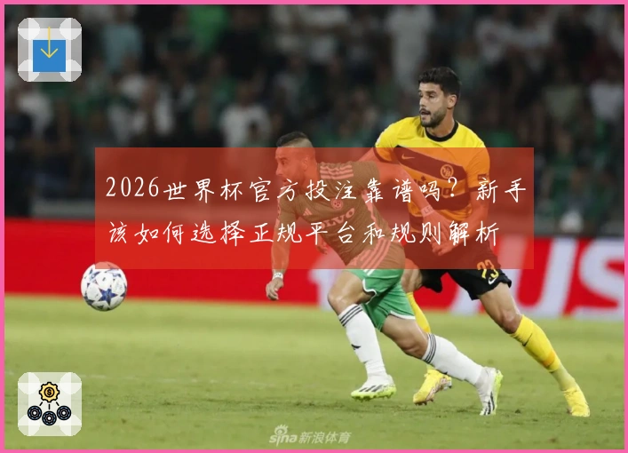 2026世界杯官方投注靠谱吗？新手该如何选择正规平台和规则解析