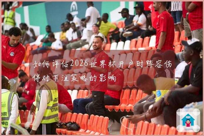 如何评估2026世界杯开户时阵容伤停对下注策略的影响