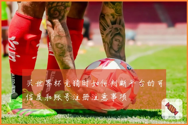 买世界杯竞猜时如何判断平台的可信度和账号注册注意事项