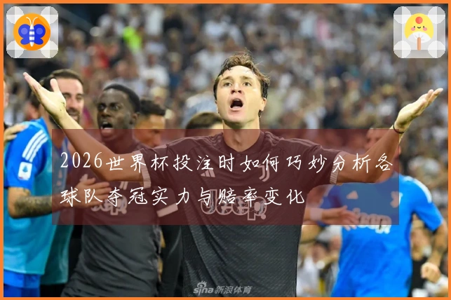 2026世界杯投注时如何巧妙分析各球队夺冠实力与赔率变化