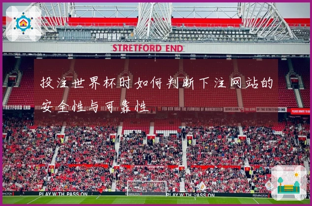 投注世界杯时如何判断下注网站的安全性与可靠性