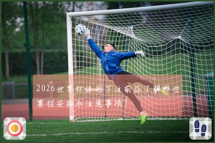 2026世界杯体彩下注前应了解哪些赛程安排和注意事项？
