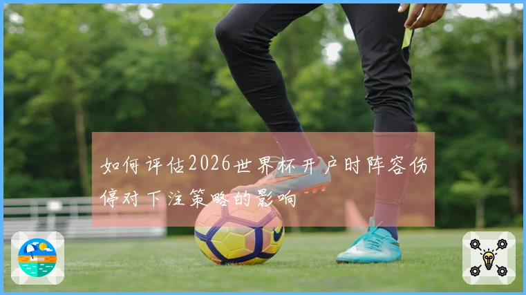 如何评估2026世界杯开户时阵容伤停对下注策略的影响