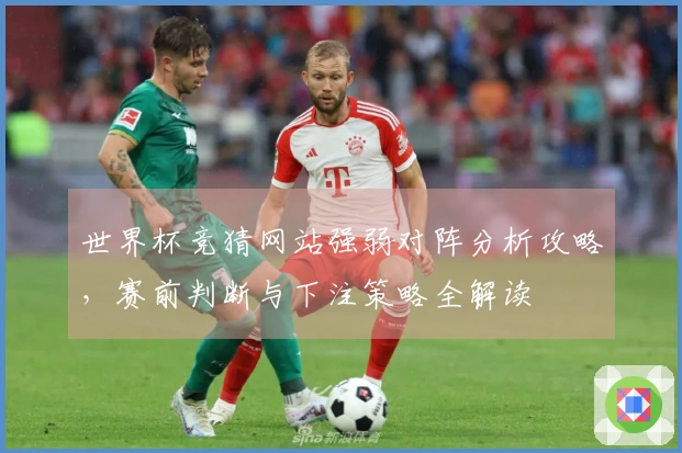 世界杯竞猜网站强弱对阵分析攻略，赛前判断与下注策略全解读