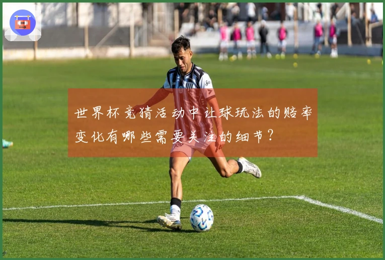 世界杯竞猜活动中让球玩法的赔率变化有哪些需要关注的细节？
