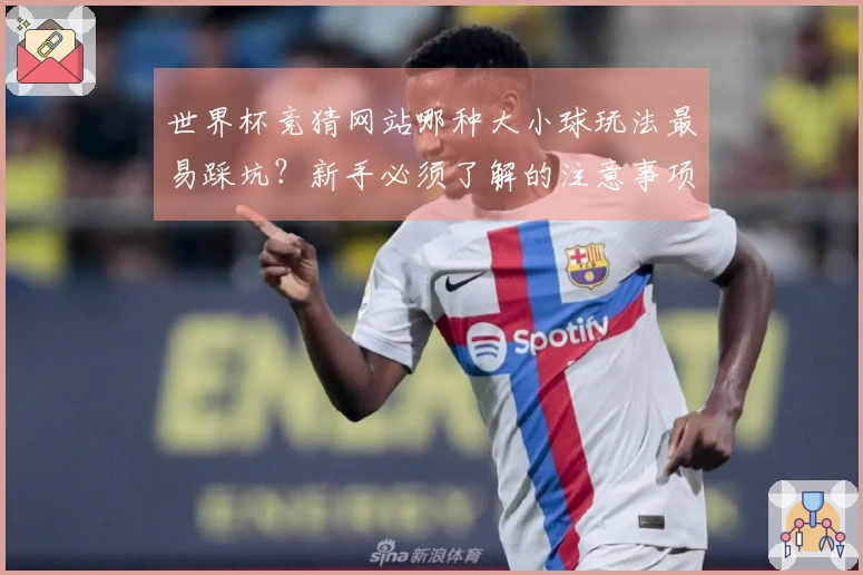 世界杯竞猜网站哪种大小球玩法最易踩坑？新手必须了解的注意事项