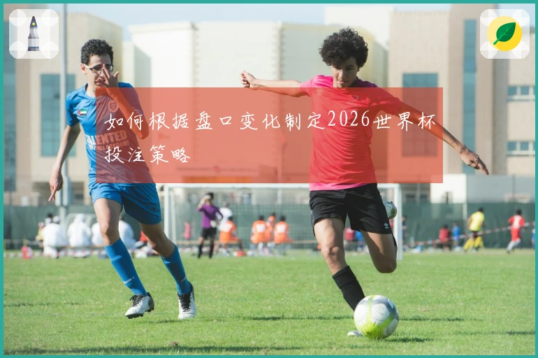 如何根据盘口变化制定2026世界杯投注策略
