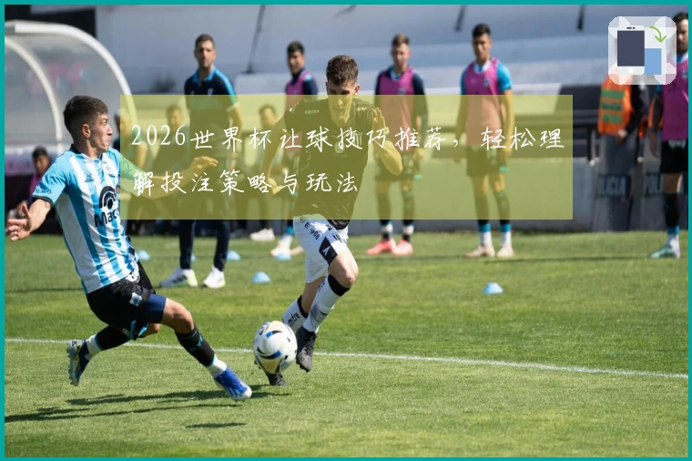 2026世界杯让球技巧推荐，轻松理解投注策略与玩法