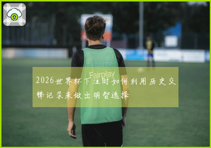 2026世界杯下注时如何利用历史交锋记录来做出明智选择