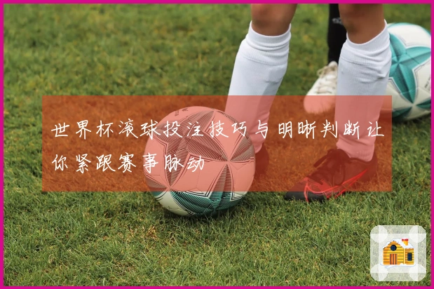 世界杯滚球投注技巧与明晰判断让你紧跟赛事脉动