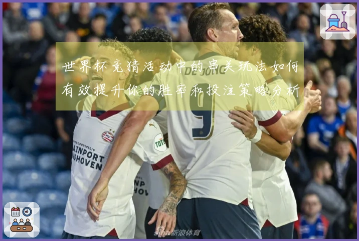世界杯竞猜活动中的串关玩法如何有效提升你的胜率和投注策略分析