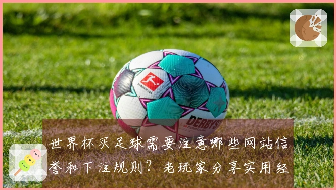世界杯买足球需要注意哪些网站信誉和下注规则？老玩家分享实用经验和实战技巧