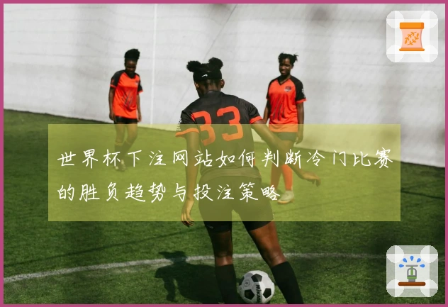 世界杯下注网站如何判断冷门比赛的胜负趋势与投注策略