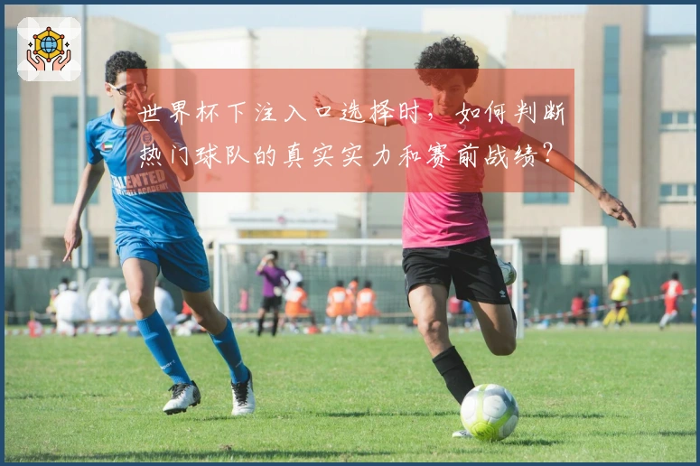 世界杯下注入口选择时，如何判断热门球队的真实实力和赛前战绩？