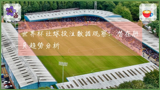 世界杯让球投注数据观察：潜在胜负趋势分析