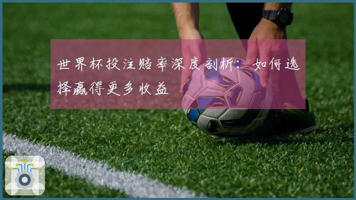 世界杯投注赔率深度剖析：如何选择赢得更多收益
