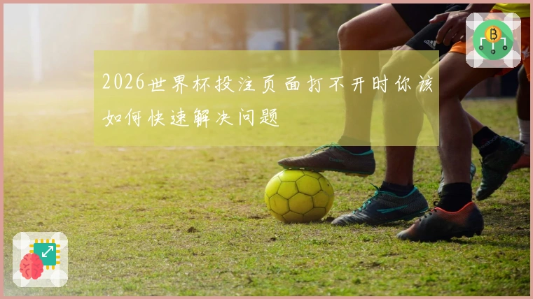 2026世界杯投注页面打不开时你该如何快速解决问题