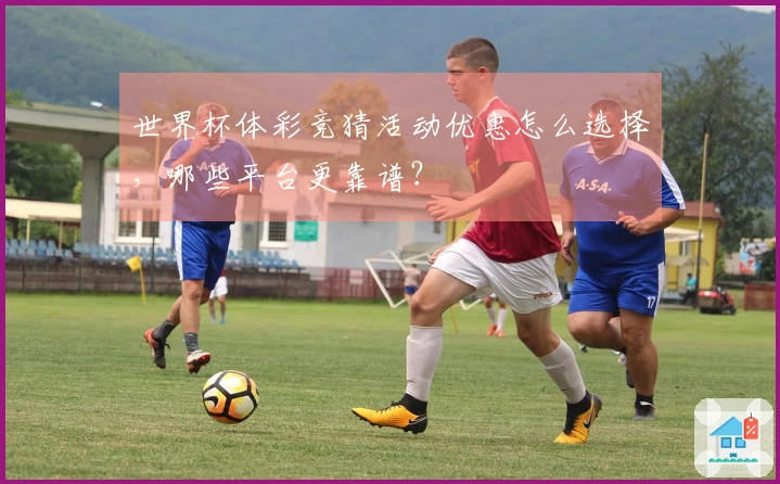 世界杯体彩竞猜活动优惠怎么选择，哪些平台更靠谱？