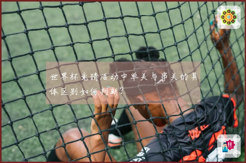 世界杯竞猜活动中单关与串关的具体区别如何判断？