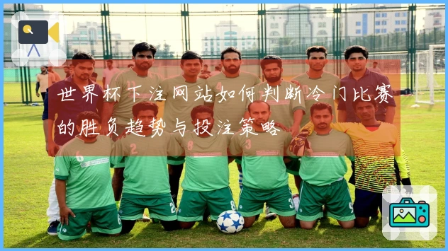 世界杯下注网站如何判断冷门比赛的胜负趋势与投注策略