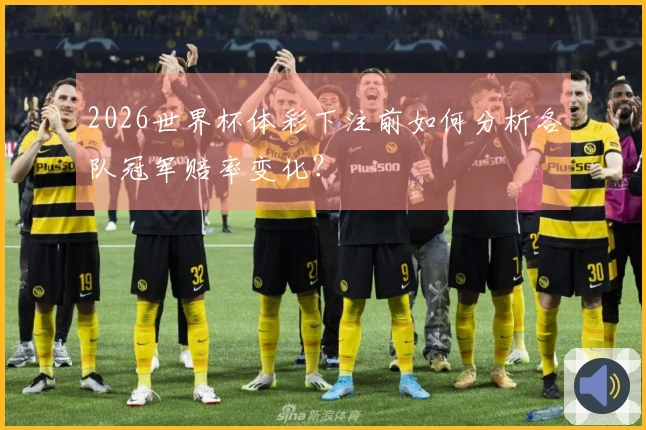 2026世界杯体彩下注前如何分析各队冠军赔率变化？