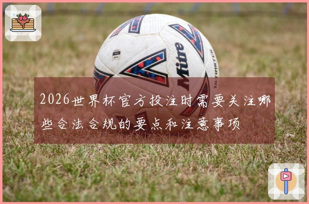 2026世界杯官方投注时需要关注哪些合法合规的要点和注意事项