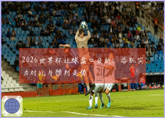 2026世界杯让球盘口分析：各队实力对比与预判走势