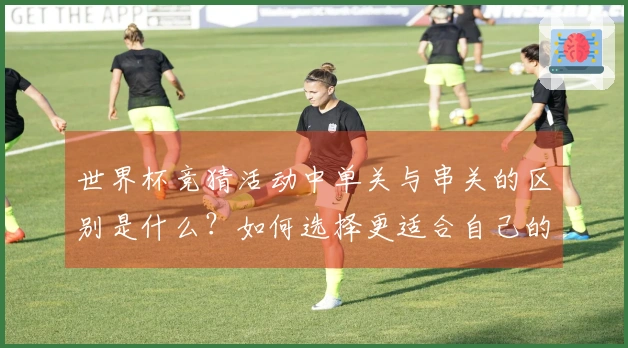 世界杯竞猜活动中单关与串关的区别是什么？如何选择更适合自己的投注方式？