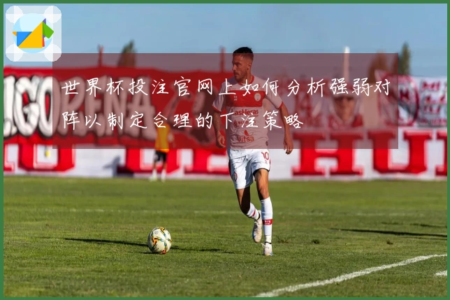 世界杯投注官网上如何分析强弱对阵以制定合理的下注策略