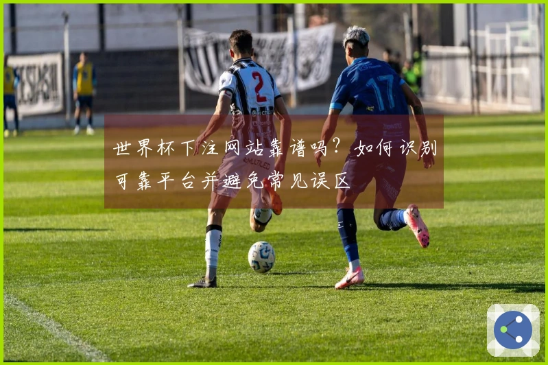 世界杯下注网站靠谱吗？如何识别可靠平台并避免常见误区