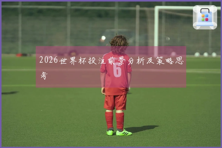 2026世界杯投注前景分析及策略思考